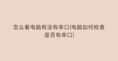 “怎么看电脑有没有串口(电脑如何检查是否有串口)