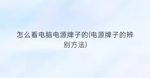 怎么看电脑电源牌子的(电源牌子的辨别方法)