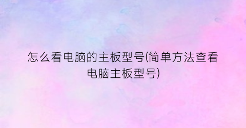 “怎么看电脑的主板型号(简单方法查看电脑主板型号)