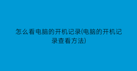 怎么看电脑的开机记录(电脑的开机记录查看方法)