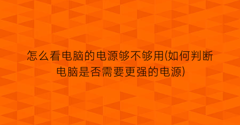 怎么看电脑的电源够不够用(如何判断电脑是否需要更强的电源)