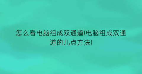 怎么看电脑组成双通道(电脑组成双通道的几点方法)