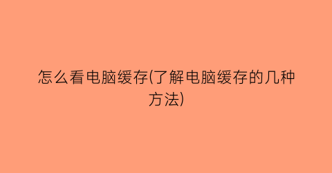 “怎么看电脑缓存(了解电脑缓存的几种方法)