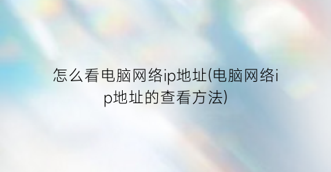 怎么看电脑网络ip地址(电脑网络ip地址的查看方法)