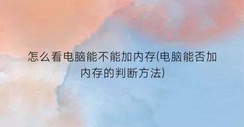 怎么看电脑能不能加内存(电脑能否加内存的判断方法)