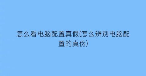 怎么看电脑配置真假(怎么辨别电脑配置的真伪)