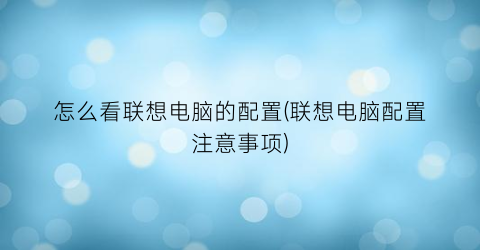 怎么看联想电脑的配置(联想电脑配置注意事项)