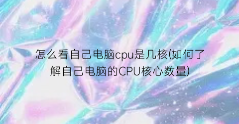 怎么看自己电脑cpu是几核(如何了解自己电脑的CPU核心数量)