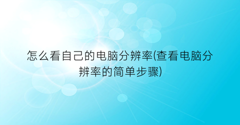 怎么看自己的电脑分辨率(查看电脑分辨率的简单步骤)