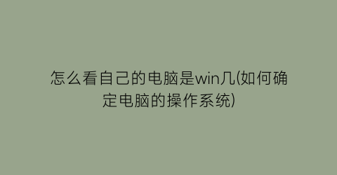 怎么看自己的电脑是win几(如何确定电脑的操作系统)