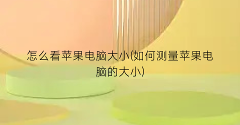 “怎么看苹果电脑大小(如何测量苹果电脑的大小)
