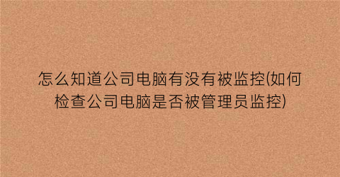 怎么知道公司电脑有没有被监控(如何检查公司电脑是否被管理员监控)