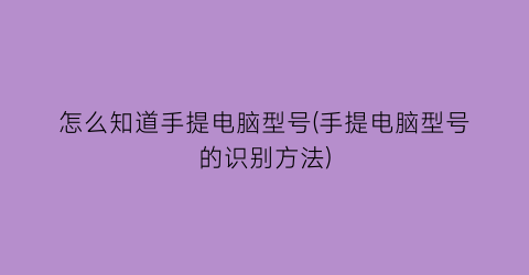 怎么知道手提电脑型号(手提电脑型号的识别方法)