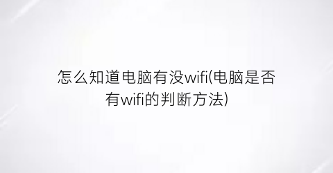 怎么知道电脑有没wifi(电脑是否有wifi的判断方法)