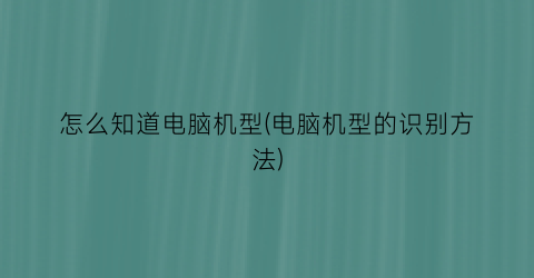 “怎么知道电脑机型(电脑机型的识别方法)