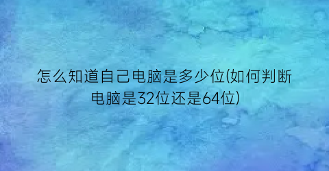 怎么知道自己电脑是多少位(如何判断电脑是32位还是64位)