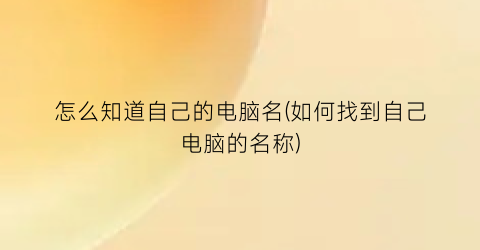“怎么知道自己的电脑名(如何找到自己电脑的名称)