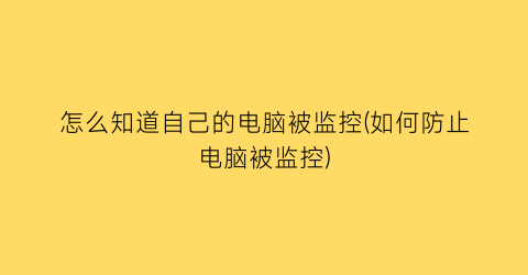 怎么知道自己的电脑被监控(如何防止电脑被监控)