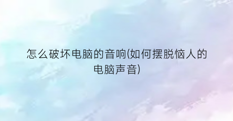 怎么破坏电脑的音响(如何摆脱恼人的电脑声音)