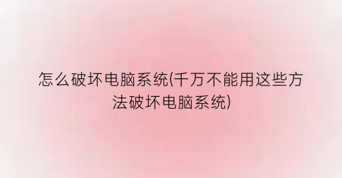 怎么破坏电脑系统(千万不能用这些方法破坏电脑系统)