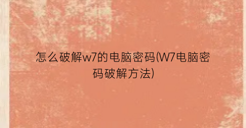 怎么破解w7的电脑密码(W7电脑密码破解方法)