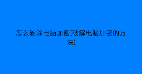 怎么破除电脑加密(破解电脑加密的方法)