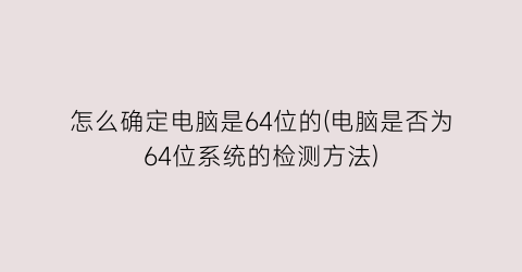 “怎么确定电脑是64位的(电脑是否为64位系统的检测方法)