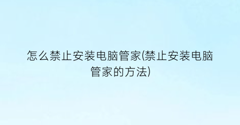 怎么禁止安装电脑管家(禁止安装电脑管家的方法)