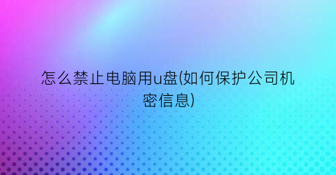 怎么禁止电脑用u盘(如何保护公司机密信息)