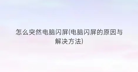 “怎么突然电脑闪屏(电脑闪屏的原因与解决方法)