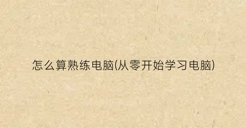 “怎么算熟练电脑(从零开始学习电脑)