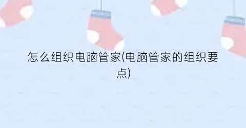 “怎么组织电脑管家(电脑管家的组织要点)