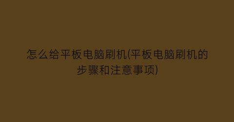 怎么给平板电脑刷机(平板电脑刷机的步骤和注意事项)