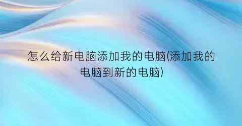 怎么给新电脑添加我的电脑(添加我的电脑到新的电脑)