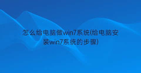 怎么给电脑做win7系统(给电脑安装win7系统的步骤)