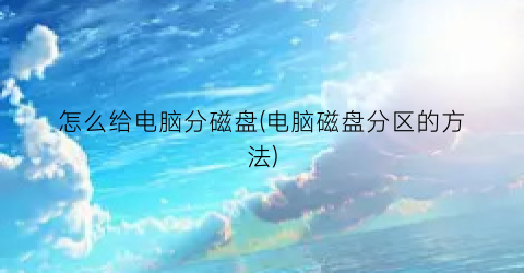 “怎么给电脑分磁盘(电脑磁盘分区的方法)