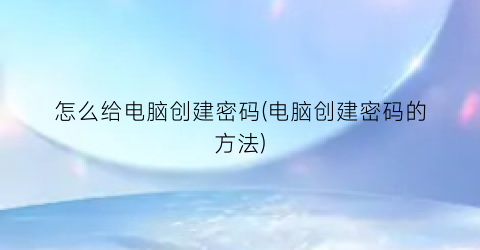 “怎么给电脑创建密码(电脑创建密码的方法)