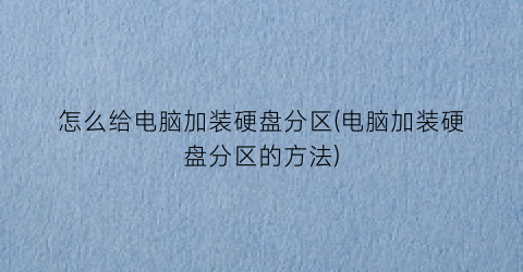 怎么给电脑加装硬盘分区(电脑加装硬盘分区的方法)