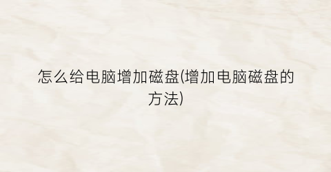 “怎么给电脑增加磁盘(增加电脑磁盘的方法)