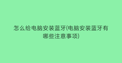 怎么给电脑安装蓝牙(电脑安装蓝牙有哪些注意事项)