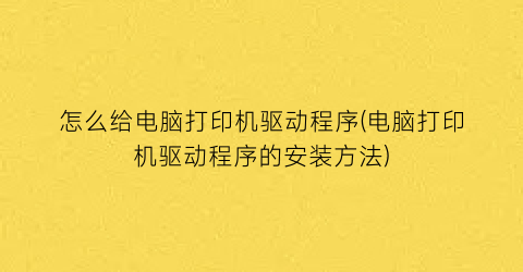 “怎么给电脑打印机驱动程序(电脑打印机驱动程序的安装方法)