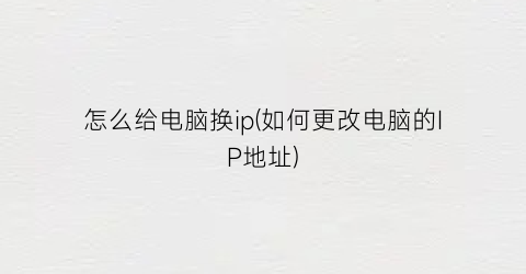 怎么给电脑换ip(如何更改电脑的IP地址)