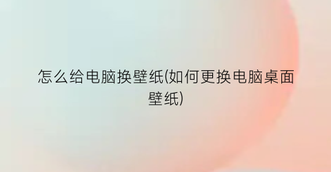 “怎么给电脑换壁纸(如何更换电脑桌面壁纸)