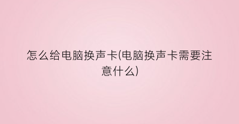 “怎么给电脑换声卡(电脑换声卡需要注意什么)