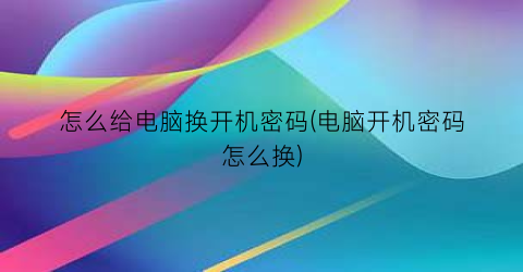 怎么给电脑换开机密码(电脑开机密码怎么换)