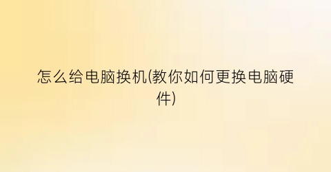 “怎么给电脑换机(教你如何更换电脑硬件)