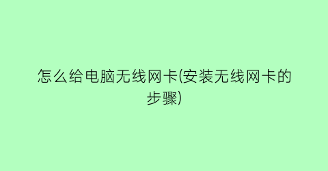 怎么给电脑无线网卡(安装无线网卡的步骤)