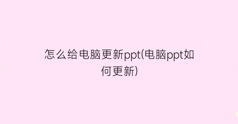 怎么给电脑更新ppt(电脑ppt如何更新)