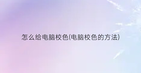 怎么给电脑校色(电脑校色的方法)