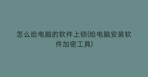 怎么给电脑的软件上锁(给电脑安装软件加密工具)